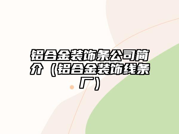 鋁合金裝飾條公司簡(jiǎn)介（鋁合金裝飾線條廠）