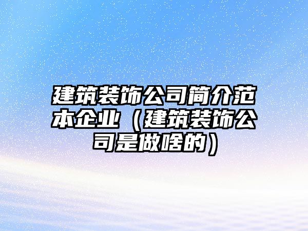 建筑裝飾公司簡介范本企業(yè)（建筑裝飾公司是做啥的）