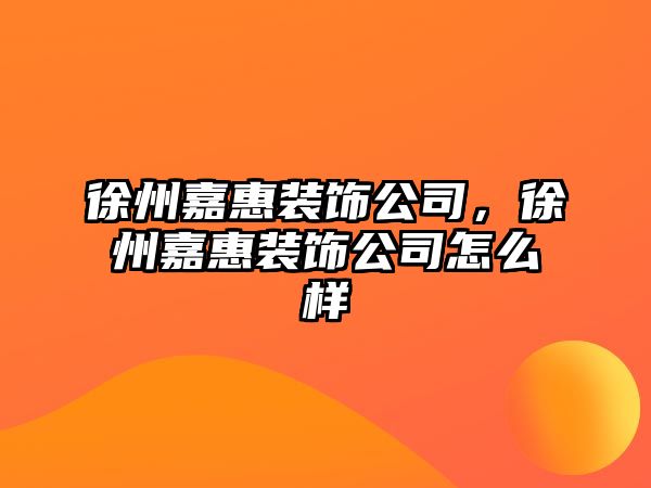 徐州嘉惠裝飾公司，徐州嘉惠裝飾公司怎么樣