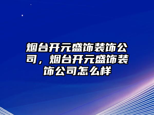 煙臺開元盛飾裝飾公司，煙臺開元盛飾裝飾公司怎么樣