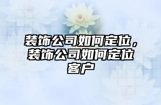 裝飾公司如何定位，裝飾公司如何定位客戶