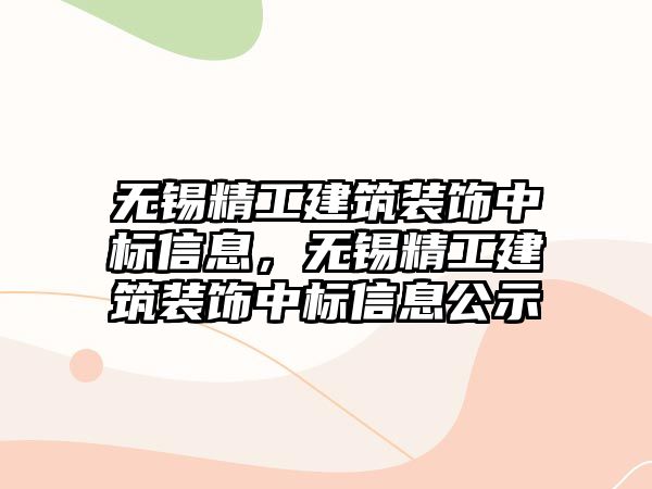 無錫精工建筑裝飾中標信息，無錫精工建筑裝飾中標信息公示