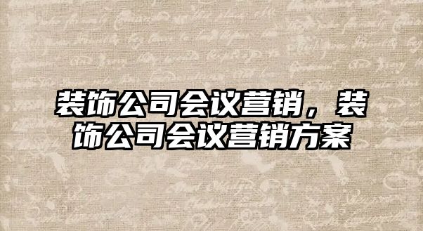 裝飾公司會議營銷，裝飾公司會議營銷方案