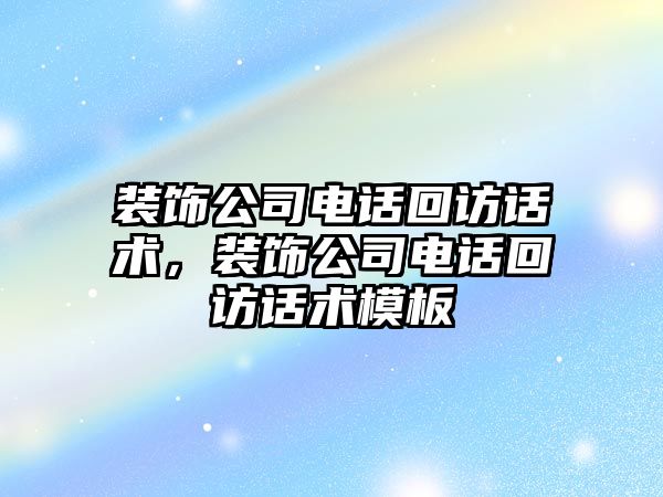 裝飾公司電話回訪話術，裝飾公司電話回訪話術模板