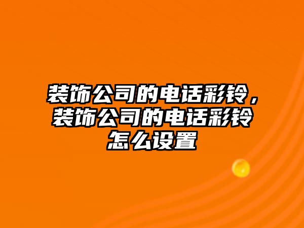 裝飾公司的電話彩鈴，裝飾公司的電話彩鈴怎么設置