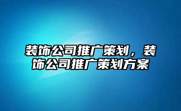 裝飾公司推廣策劃，裝飾公司推廣策劃方案