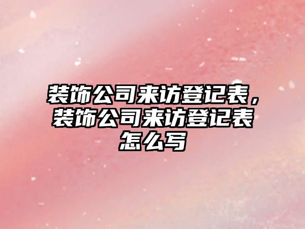 裝飾公司來訪登記表，裝飾公司來訪登記表怎么寫