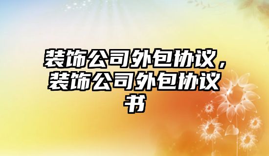 裝飾公司外包協(xié)議，裝飾公司外包協(xié)議書