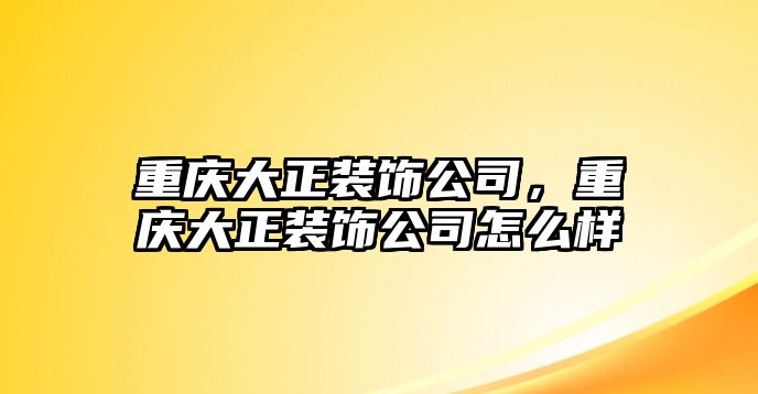 重慶大正裝飾公司，重慶大正裝飾公司怎么樣