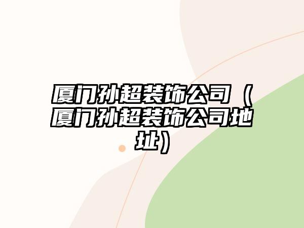 廈門孫超裝飾公司（廈門孫超裝飾公司地址）