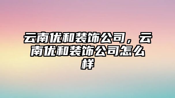 云南優和裝飾公司，云南優和裝飾公司怎么樣