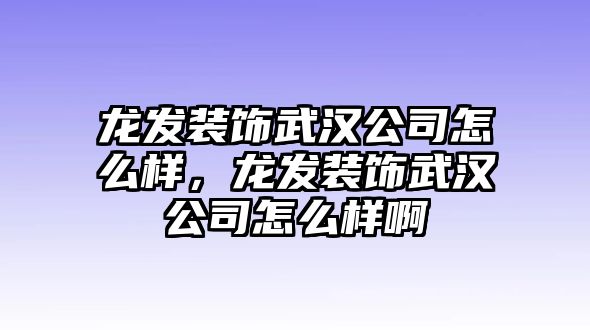 龍發裝飾武漢公司怎么樣，龍發裝飾武漢公司怎么樣啊