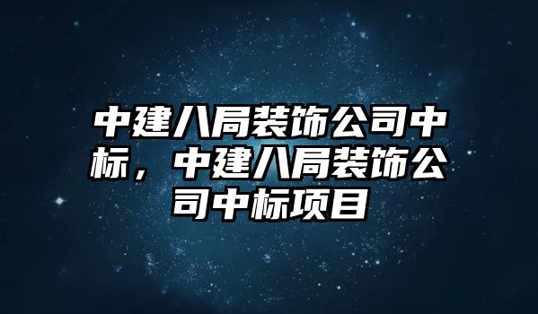 中建八局裝飾公司中標，中建八局裝飾公司中標項目