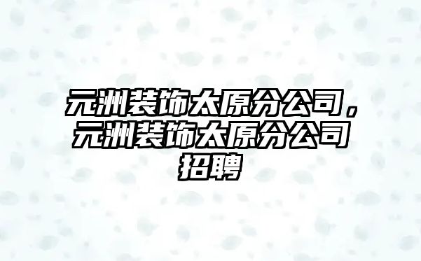 元洲裝飾太原分公司，元洲裝飾太原分公司招聘