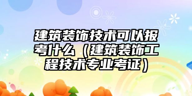 建筑裝飾技術可以報考什么（建筑裝飾工程技術專業考證）