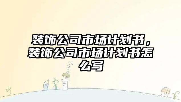 裝飾公司市場計劃書，裝飾公司市場計劃書怎么寫