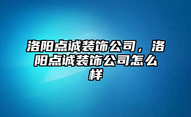 洛陽點(diǎn)誠裝飾公司，洛陽點(diǎn)誠裝飾公司怎么樣