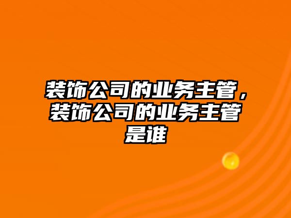 裝飾公司的業務主管，裝飾公司的業務主管是誰