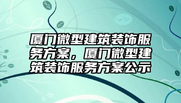 廈門微型建筑裝飾服務(wù)方案，廈門微型建筑裝飾服務(wù)方案公示