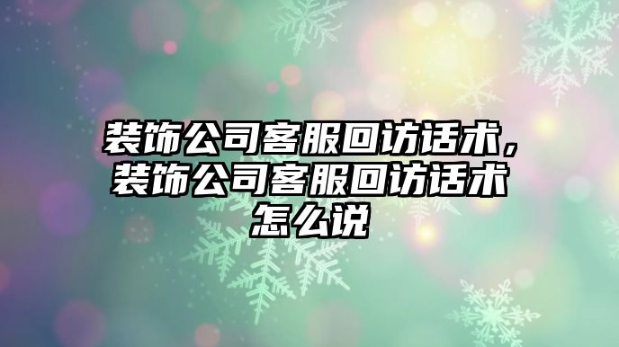 裝飾公司客服回訪話術，裝飾公司客服回訪話術怎么說