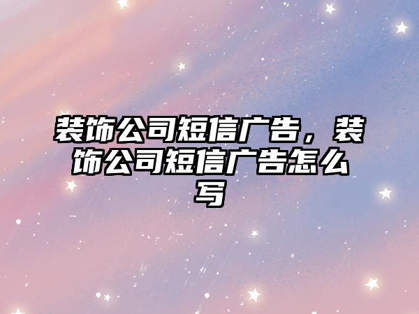 裝飾公司短信廣告，裝飾公司短信廣告怎么寫