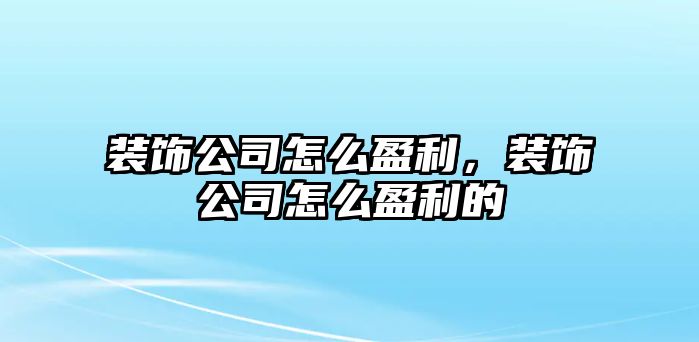 裝飾公司怎么盈利，裝飾公司怎么盈利的