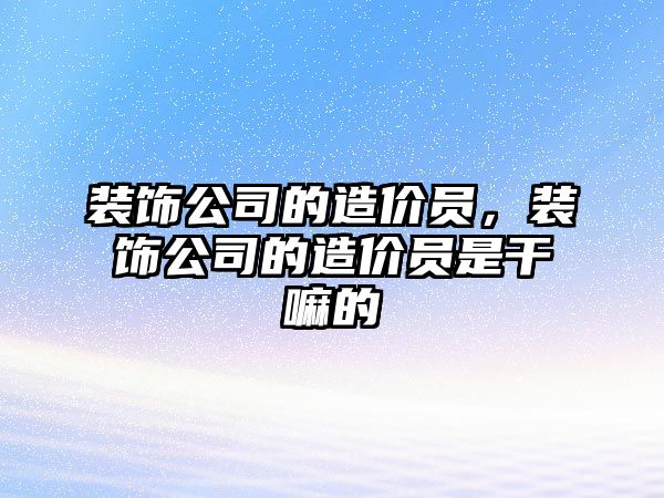 裝飾公司的造價員，裝飾公司的造價員是干嘛的