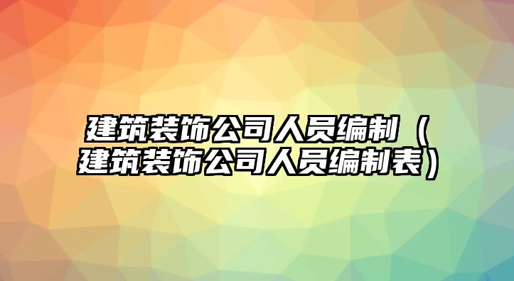 建筑裝飾公司人員編制（建筑裝飾公司人員編制表）