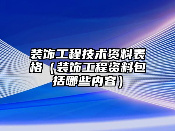 裝飾工程技術資料表格（裝飾工程資料包括哪些內容）