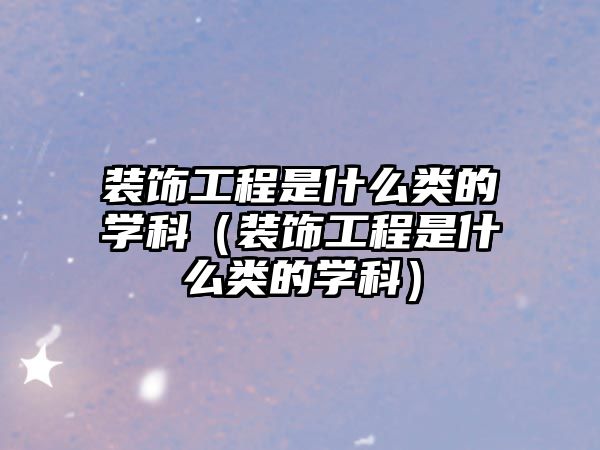 裝飾工程是什么類的學(xué)科（裝飾工程是什么類的學(xué)科）