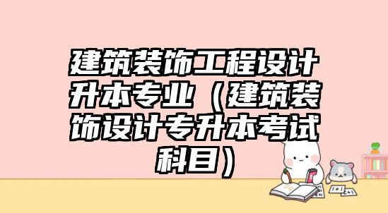 建筑裝飾工程設計升本專業（建筑裝飾設計專升本考試科目）