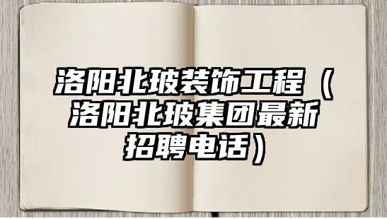 洛陽北玻裝飾工程（洛陽北玻集團最新招聘電話）