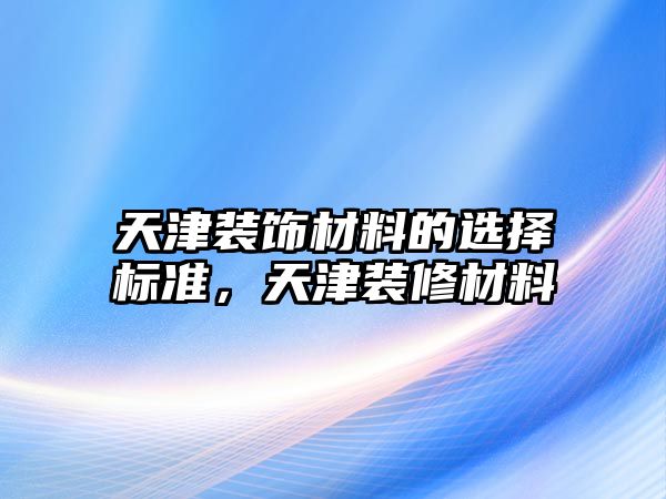 天津裝飾材料的選擇標準，天津裝修材料