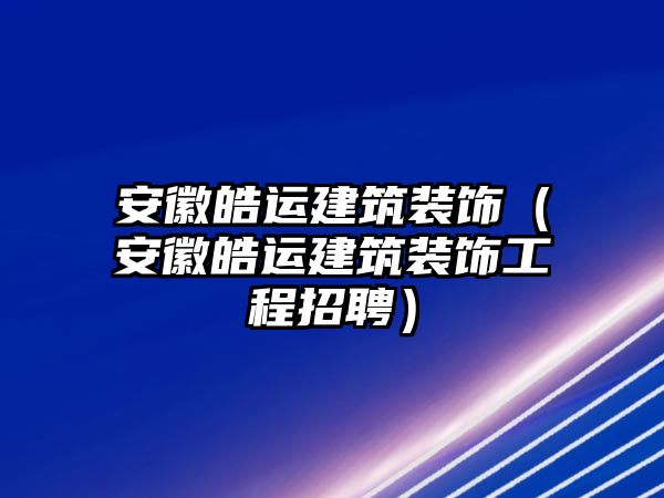 安徽皓運建筑裝飾（安徽皓運建筑裝飾工程招聘）