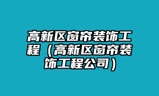 高新區窗簾裝飾工程（高新區窗簾裝飾工程公司）