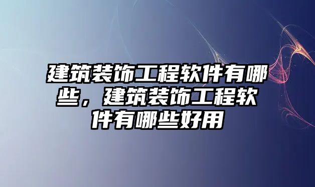 建筑裝飾工程軟件有哪些，建筑裝飾工程軟件有哪些好用