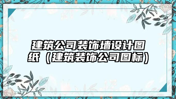 建筑公司裝飾墻設(shè)計圖紙（建筑裝飾公司圖標(biāo)）