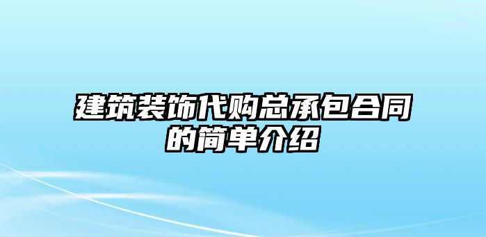 建筑裝飾代購總承包合同的簡單介紹