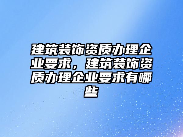 建筑裝飾資質辦理企業要求，建筑裝飾資質辦理企業要求有哪些