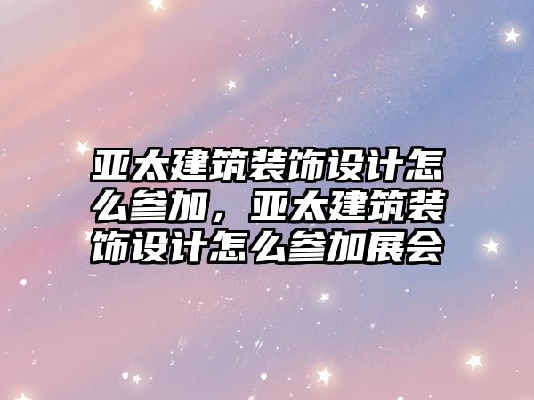 亞太建筑裝飾設計怎么參加，亞太建筑裝飾設計怎么參加展會