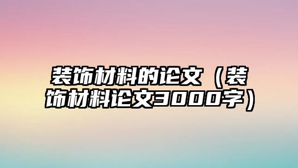 裝飾材料的論文（裝飾材料論文3000字）