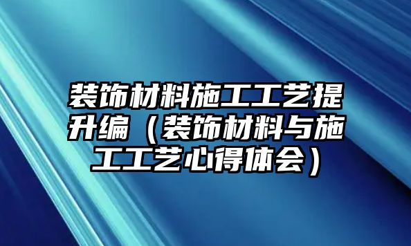 裝飾材料施工工藝提升編（裝飾材料與施工工藝心得體會）