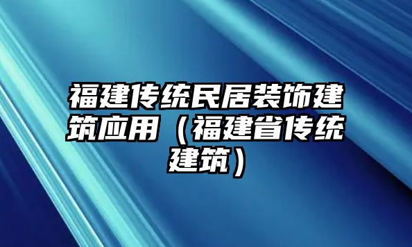 福建傳統(tǒng)民居裝飾建筑應(yīng)用（福建省傳統(tǒng)建筑）