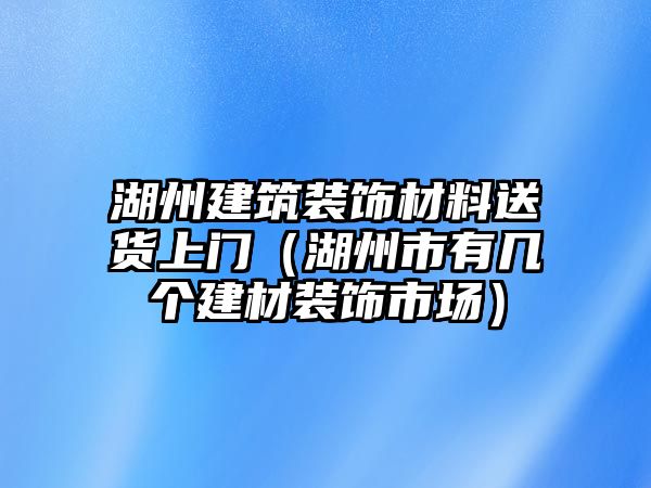 湖州建筑裝飾材料送貨上門（湖州市有幾個建材裝飾市場）