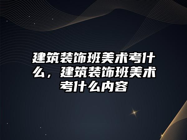 建筑裝飾班美術考什么，建筑裝飾班美術考什么內容