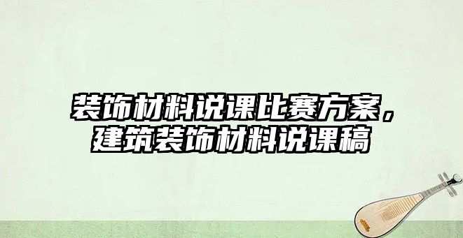 裝飾材料說課比賽方案，建筑裝飾材料說課稿