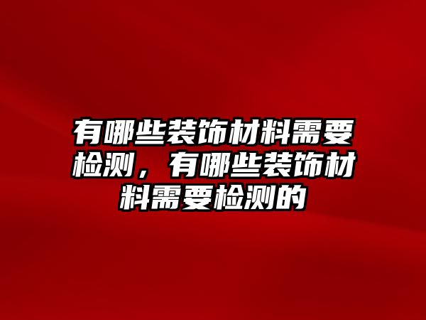 有哪些裝飾材料需要檢測，有哪些裝飾材料需要檢測的