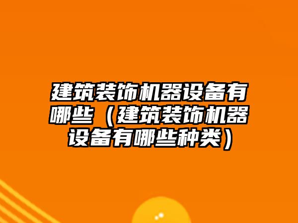 建筑裝飾機器設備有哪些（建筑裝飾機器設備有哪些種類）