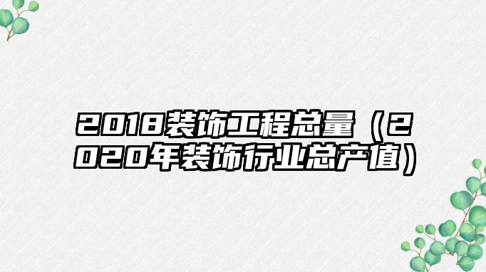 2018裝飾工程總量（2020年裝飾行業(yè)總產(chǎn)值）