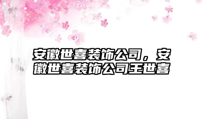 安徽世喜裝飾公司，安徽世喜裝飾公司王世喜